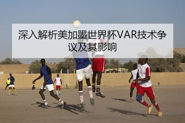 深入解析美加墨世界杯VAR技术争议及其影响